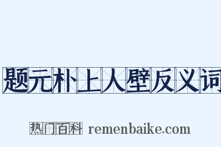 题元朴上人壁反义词是什么意思的图片